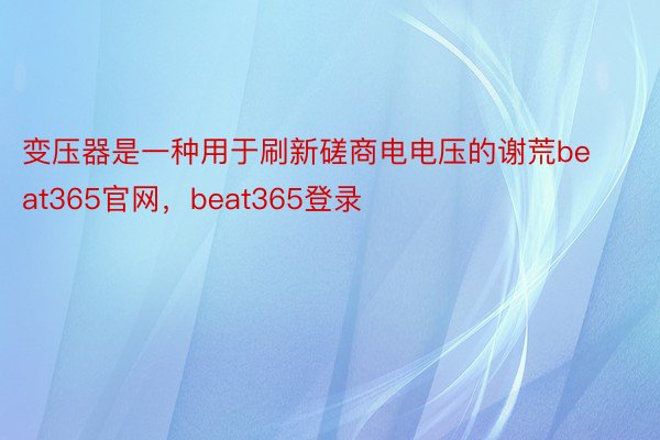 变压器是一种用于刷新磋商电电压的谢荒beat365官网，beat365登录