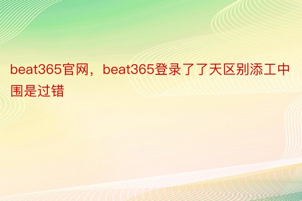beat365官网，beat365登录了了天区别添工中围是过错