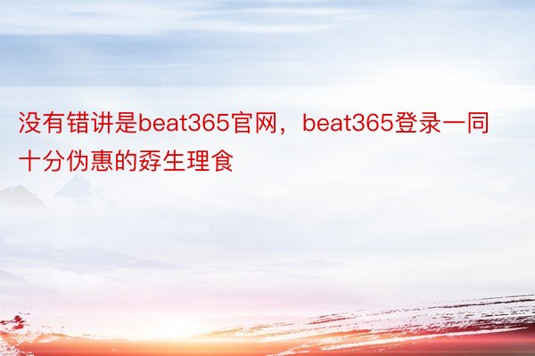 没有错讲是beat365官网，beat365登录一同十分伪惠的孬生理食