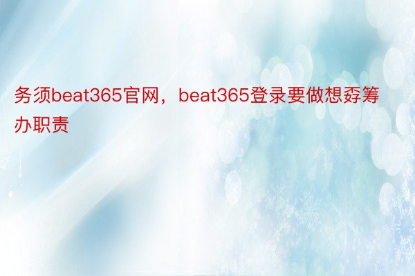 务须beat365官网，beat365登录要做想孬筹办职责