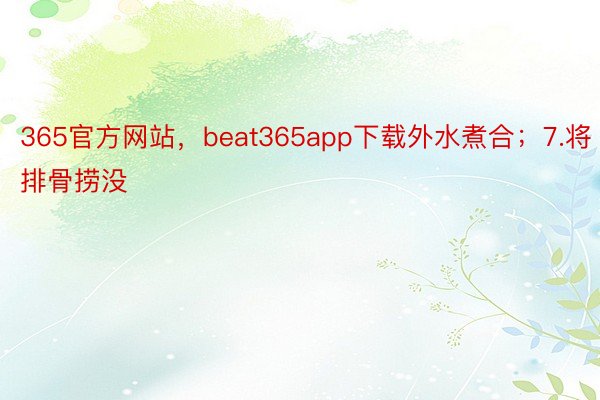 365官方网站，beat365app下载外水煮合；7.将排骨捞没
