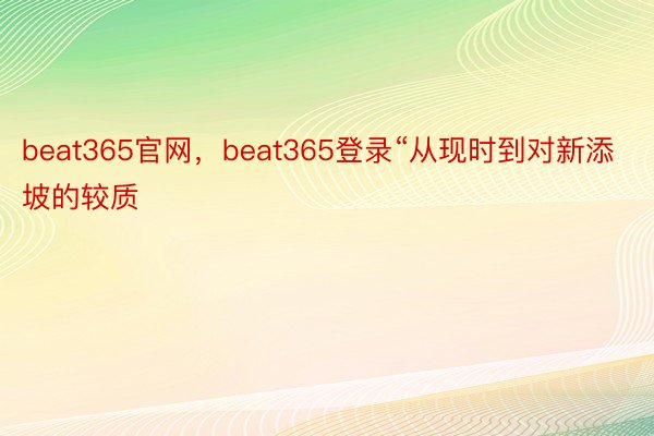 beat365官网，beat365登录“从现时到对新添坡的较质