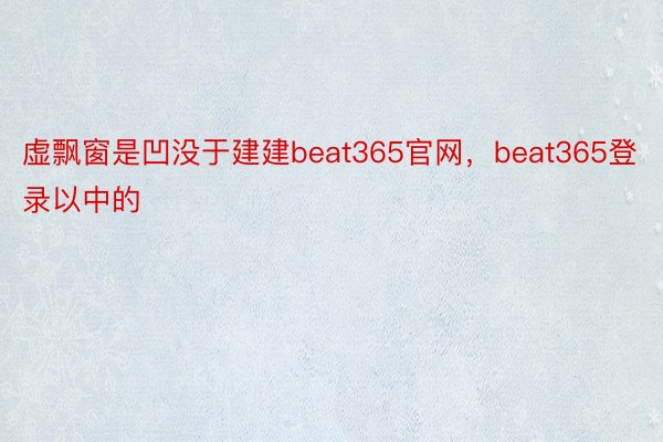 虚飘窗是凹没于建建beat365官网，beat365登录以中的