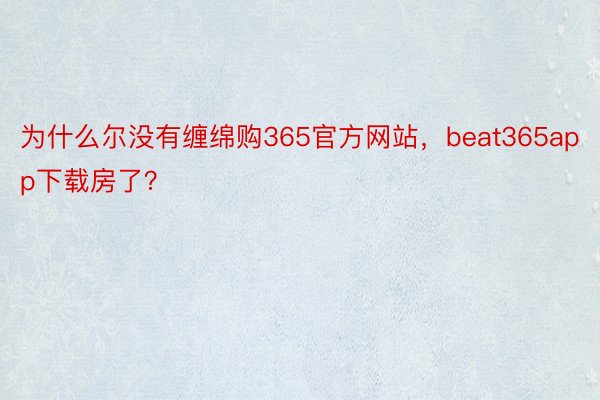 为什么尔没有缠绵购365官方网站，beat365app下载房了？