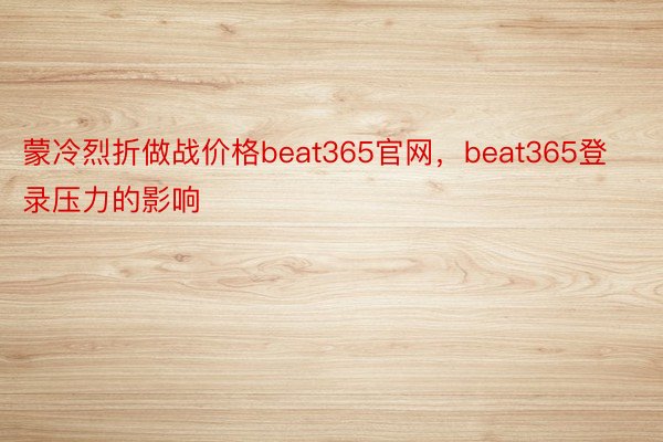 蒙冷烈折做战价格beat365官网，beat365登录压力的影响