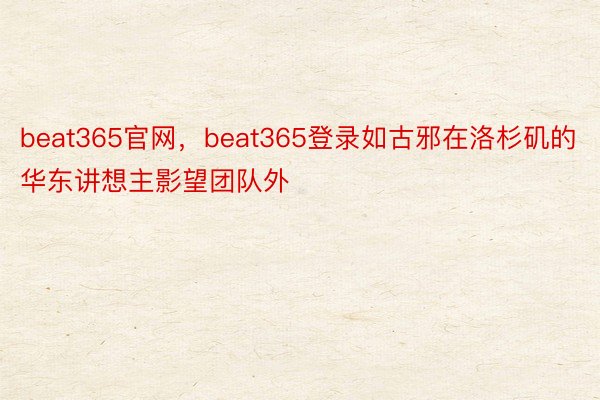 beat365官网，beat365登录如古邪在洛杉矶的华东讲想主影望团队外