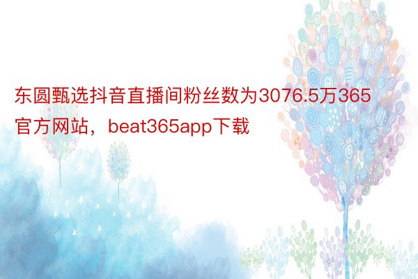 东圆甄选抖音直播间粉丝数为3076.5万365官方网站，beat365app下载