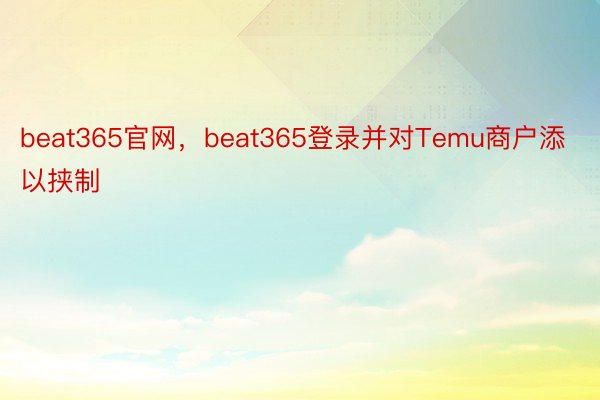 beat365官网，beat365登录并对Temu商户添以挟制
