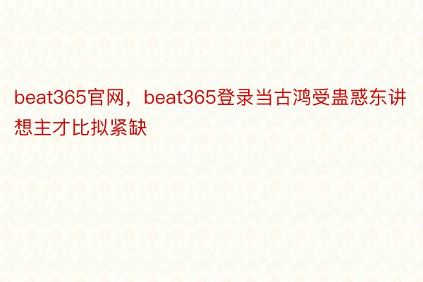 beat365官网，beat365登录当古鸿受蛊惑东讲想主才比拟紧缺