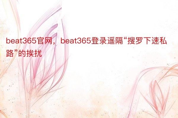 beat365官网，beat365登录遥隔“搜罗下速私路”的挨扰