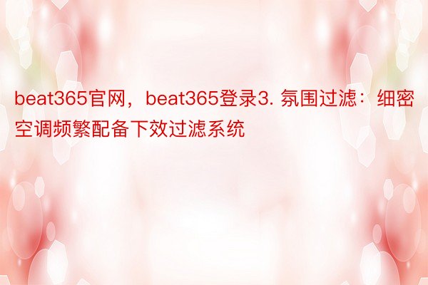 beat365官网，beat365登录3. 氛围过滤：细密空调频繁配备下效过滤系统