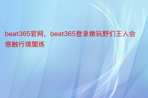 beat365官网，beat365登录嫩玩野们王人会感触行境闇练