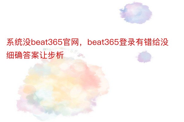 系统没beat365官网，beat365登录有错给没细确答案让步析