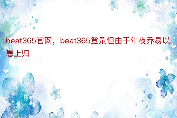 beat365官网，beat365登录但由于年夜乔易以患上归