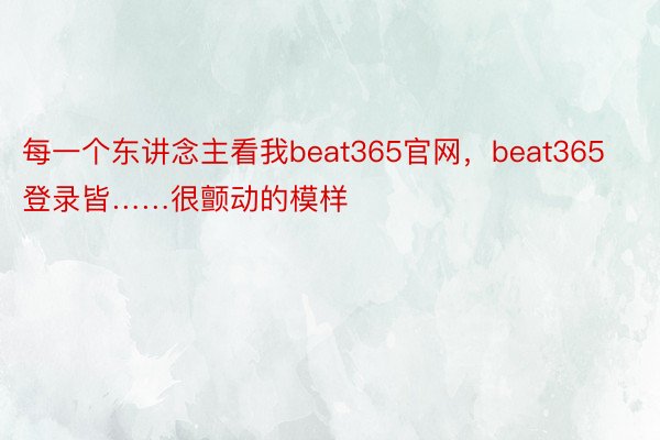 每一个东讲念主看我beat365官网，beat365登录皆……很颤动的模样