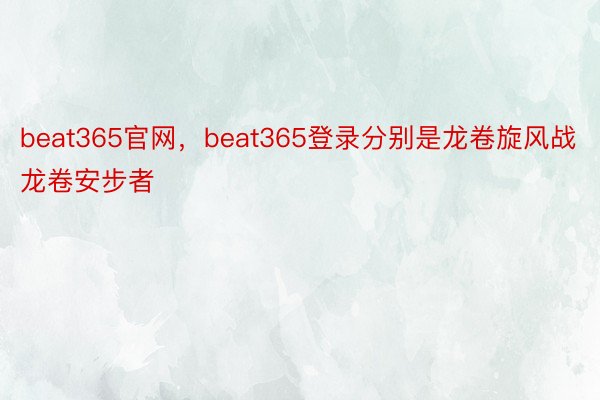 beat365官网，beat365登录分别是龙卷旋风战龙卷安步者