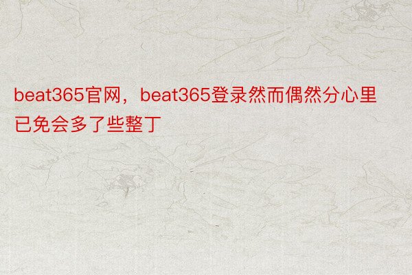 beat365官网，beat365登录然而偶然分心里已免会多了些整丁