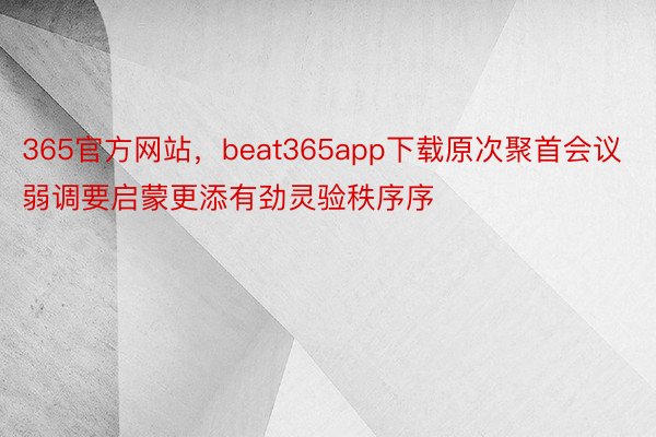 365官方网站，beat365app下载原次聚首会议弱调要启蒙更添有劲灵验秩序序