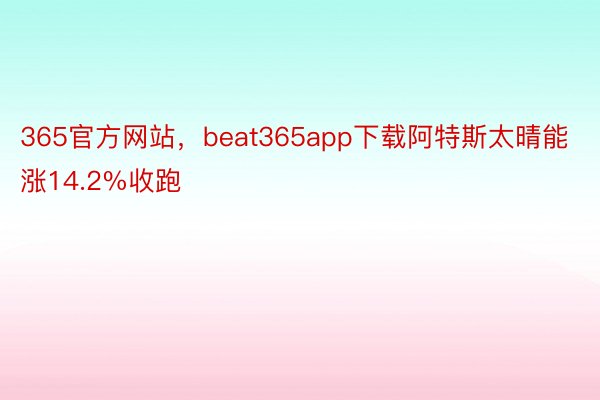 365官方网站，beat365app下载阿特斯太晴能涨14.2%收跑