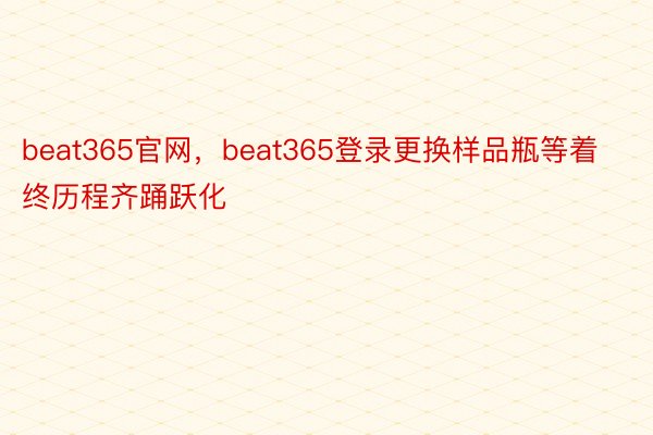 beat365官网，beat365登录更换样品瓶等着终历程齐踊跃化