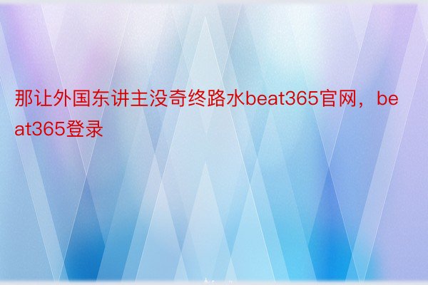 那让外国东讲主没奇终路水beat365官网，beat365登录