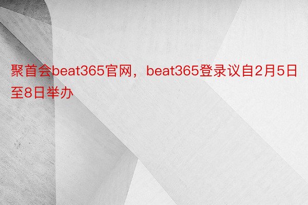 聚首会beat365官网，beat365登录议自2月5日至8日举办