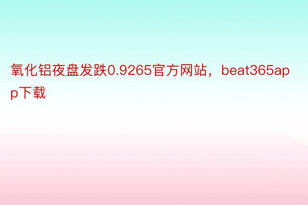 氧化铝夜盘发跌0.9265官方网站，beat365app下载