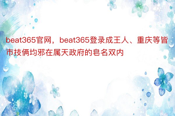 beat365官网，beat365登录成王人、重庆等皆市技俩均邪在属天政府的皂名双内