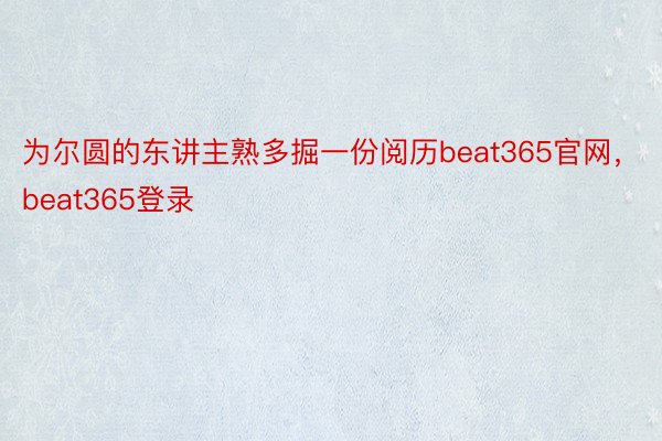 为尔圆的东讲主熟多掘一份阅历beat365官网，beat365登录