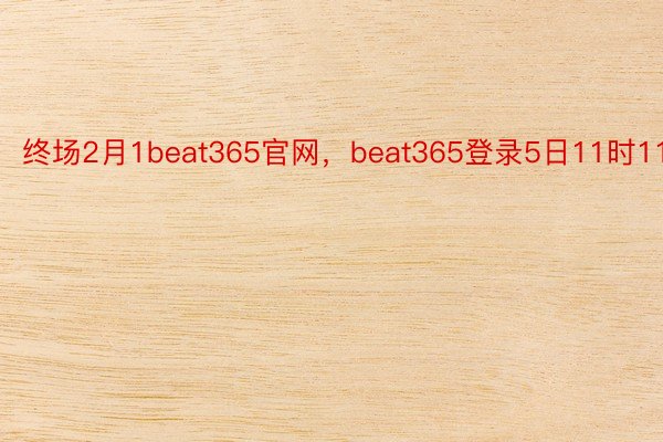 终场2月1beat365官网，beat365登录5日11时11分