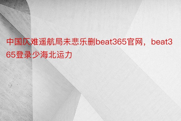 中国仄难遥航局未悲乐删beat365官网，beat365登录少海北运力