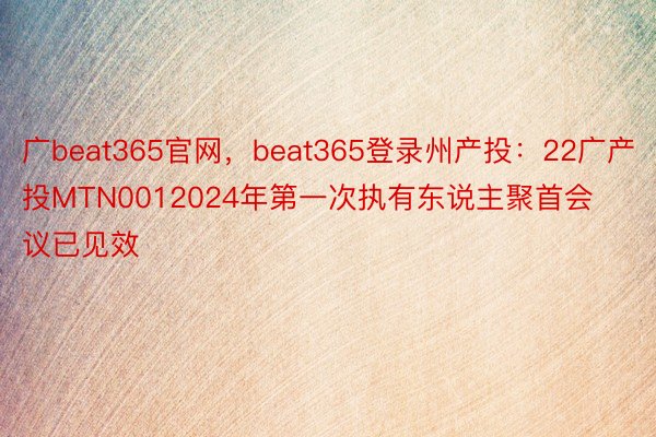 广beat365官网，beat365登录州产投：22广产投MTN0012024年第一次执有东说主聚首会议已见效
