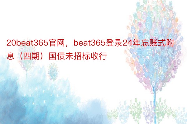 20beat365官网，beat365登录24年忘账式附息（四期）国债未招标收行