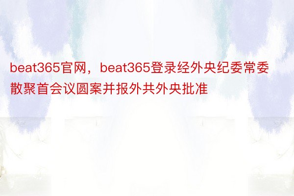 beat365官网，beat365登录经外央纪委常委散聚首会议圆案并报外共外央批准
