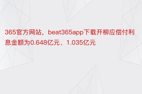 365官方网站，beat365app下载开柳应偿付利息金额为0.648亿元、1.035亿元