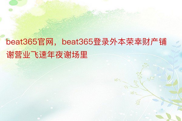 beat365官网，beat365登录外本荣幸财产铺谢营业飞速年夜谢场里