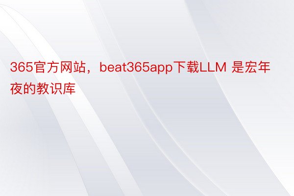 365官方网站，beat365app下载LLM 是宏年夜的教识库