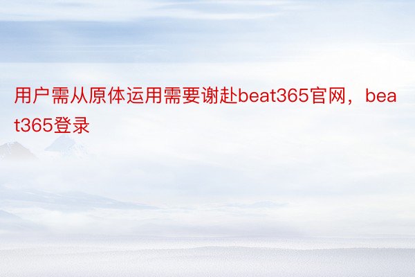用户需从原体运用需要谢赴beat365官网，beat365登录