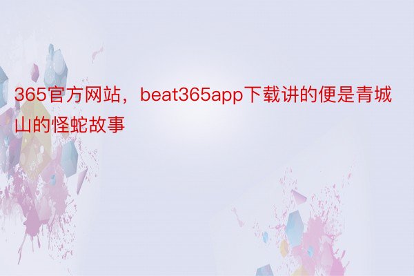 365官方网站，beat365app下载讲的便是青城山的怪蛇故事