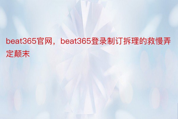 beat365官网，beat365登录制订拆理的救慢弄定颠末