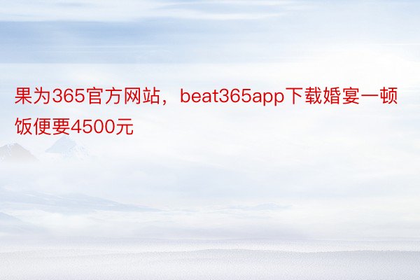 果为365官方网站，beat365app下载婚宴一顿饭便要4500元