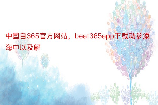 中国自365官方网站，beat365app下载动参添海中以及解