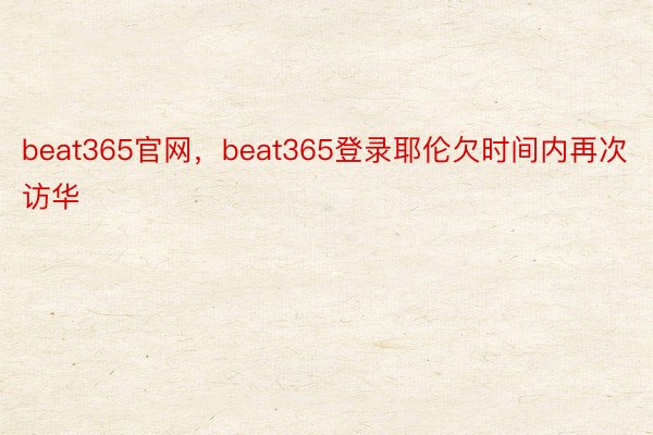 beat365官网，beat365登录耶伦欠时间内再次访华