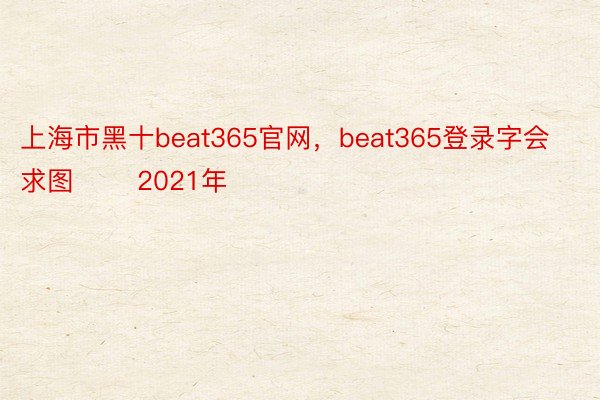 上海市黑十beat365官网，beat365登录字会求图 　　2021年