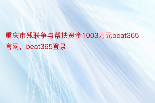 重庆市残联争与帮扶资金1003万元beat365官网，beat365登录