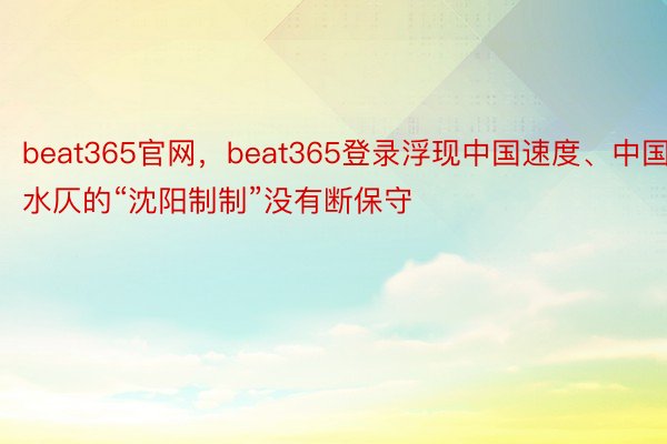 beat365官网，beat365登录浮现中国速度、中国水仄的“沈阳制制”没有断保守