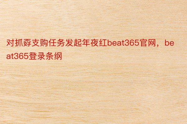 对抓孬支购任务发起年夜红beat365官网，beat365登录条纲