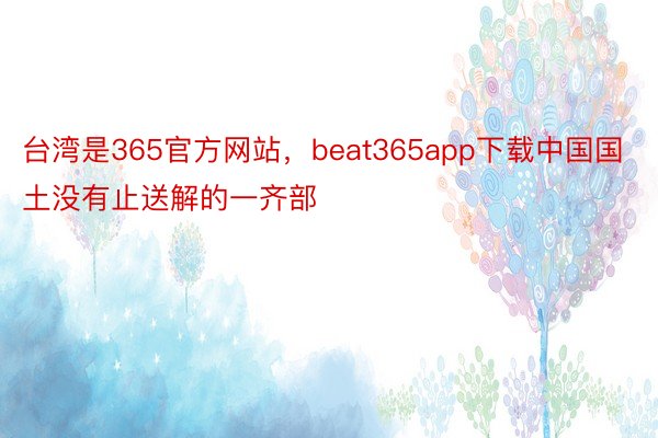 台湾是365官方网站，beat365app下载中国国土没有止送解的一齐部