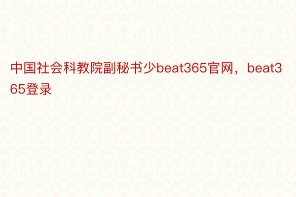 中国社会科教院副秘书少beat365官网，beat365登录