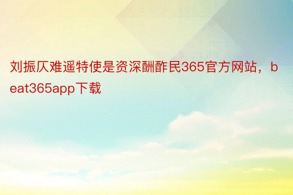 刘振仄难遥特使是资深酬酢民365官方网站，beat365app下载